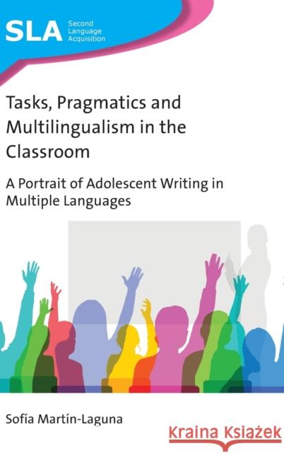Tasks, Pragmatics and Multilingualism in the Classroom: A Portrait of Adolescent Writing in Multiple Languages Sofia Martin-Laguna 9781788923644 Multilingual Matters Limited