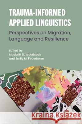 Trauma-Informed Applied Linguistics: Perspectives on Migration, Language and Resilience Maybritt D. Woodcock Emily M. Feuerherm 9781788926928 Multilingual Matters Limited