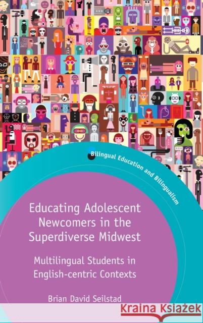 Educating Adolescent Newcomers in the Superdiverse Midwest: Multilingual Students in English-Centric Contexts Brian David Seilstad 9781788927574