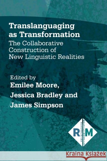 Translanguaging as Transformation: The Collaborative Construction of New Linguistic Realities Emilee Moore Jessica Bradley James Simpson 9781788928038