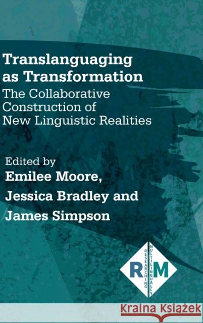 Translanguaging as Transformation: The Collaborative Construction of New Linguistic Realities Emilee Moore Jessica Bradley James Simpson 9781788928045