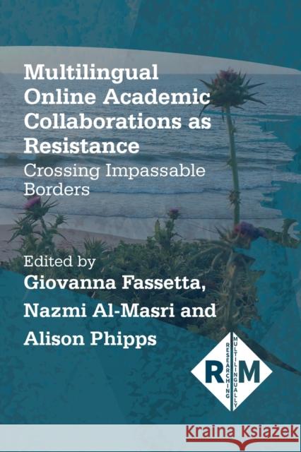 Multilingual Online Academic Collaborations as Resistance: Crossing Impassable Borders Giovanna Fassetta Nazmi Al-Masri Alison Phipps 9781788929585