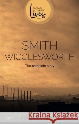 Smith Wigglesworth: The Complete Story Julian Wilson 9781788931021