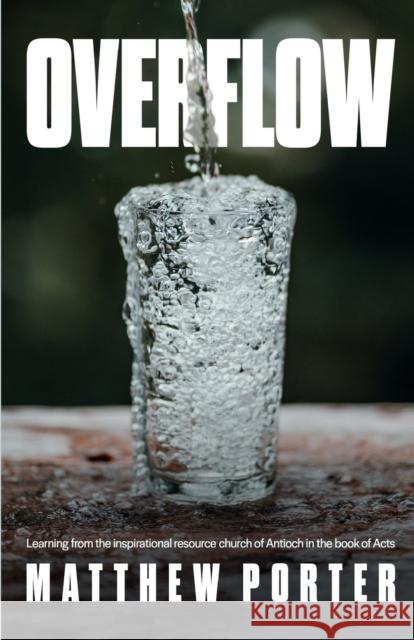 Overflow: Learning from the Inspirational Resource Church of Antioch in the Book of Acts Matthew Porter 9781788931250