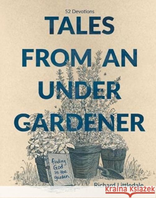 Tales from an Under-Gardener: Finding God in the Garden - 52 Devotions Richard Littledale 9781788932202