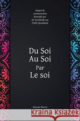 Du Soi au Soi par le soi: inspiré de commentaires formulés par Sri Aurobindo sur l'Ishâ Upanishad Pierret, Vincent 9781788945684 Discovery Publisher