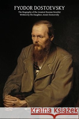 Fyodor Dostoevsky: The Biography of the Greatest Russian Novelist, Written by His Daughter, Aimée Dostoevsky Aimée Dostoevsky 9781788945707 Discovery Publisher