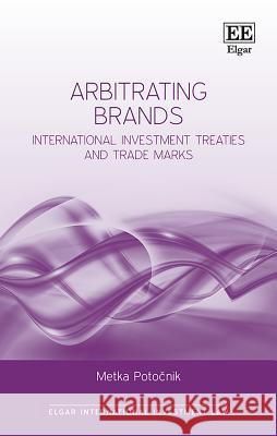 Arbitrating Brands: International Investment Treaties and Trade Marks Metka Potocnik   9781788971805 Edward Elgar Publishing Ltd