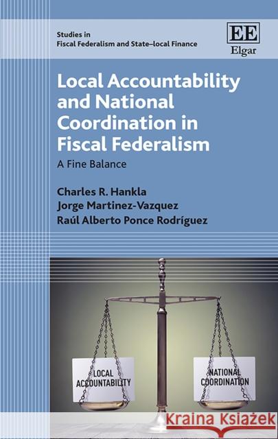 Local Accountability and National Coordination in Fiscal Federalism: A Fine Balance Charles R. Hankla Jorge Martinez-Vazquez Raul A. Ponce Rodriguez 9781788972161