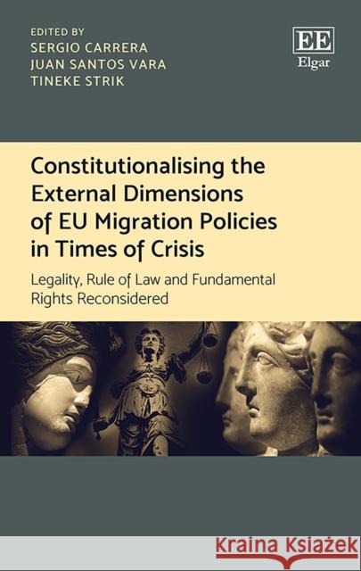 Constitutionalising the External Dimensions of Eu Migration Policies in Times of Crisis: Legality, Rule of Law and Fundamental Rights Reconsidered Sergio Carrera Juan Santos Vara Tineke Strik 9781788972475 Edward Elgar Publishing Ltd