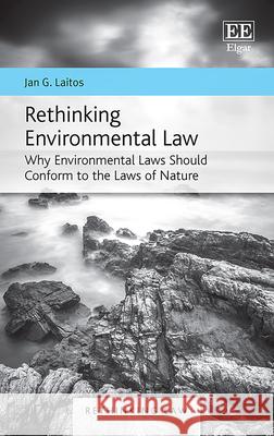 Rethinking Environmental Law: Why Environmental Laws Should Conform to the Laws of Nature Jan G. Laitos   9781788976022