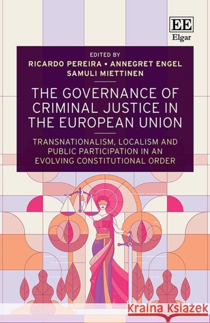The Governance of Criminal Justice in the European Union: Transnationalism, Localism and Public Participation in an Evolving Constitutional Order Ricardo Pereira Annegret Engel Samuli Miettinen 9781788977289 Edward Elgar Publishing Ltd