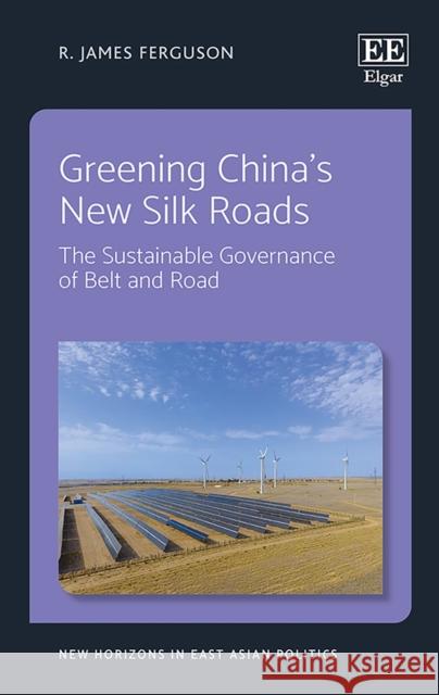 Greening China's New Silk Roads - The Sustainable Governance of Belt and Road R. J. Ferguson   9781788977463 Edward Elgar Publishing Ltd