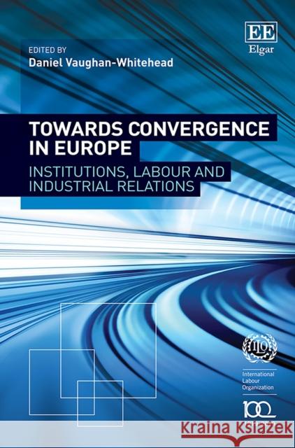 Towards Convergence in Europe: Institutions, Labour and Industrial Relations Daniel Vaughan-Whitehead   9781788978064