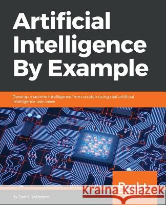 Artificial Intelligence By Example: Develop machine intelligence from scratch using real artificial intelligence use cases Rothman, Denis 9781788990547 Packt Publishing