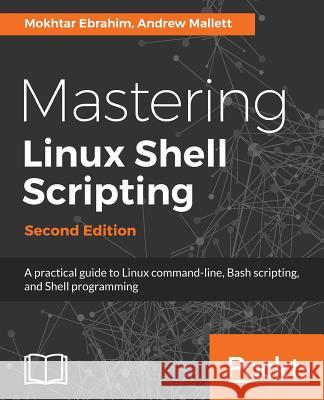 Mastering Linux Shell Scripting - Second Edition: A practical guide to Linux command-line, Bash scripting, and Shell programming Ebrahim, Mokhtar 9781788990554 Packt Publishing