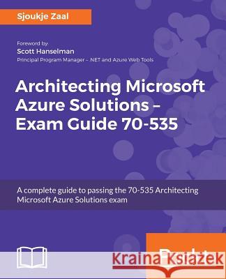 Architecting Microsoft Azure Solutions - Exam Guide 70-535: A complete guide to passing the 70-535 Architecting Microsoft Azure Solutions exam Zaal, Sjoukje 9781788991735