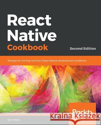 React Native Cookbook - Second Edition Dan Ward 9781788991926 Packt Publishing