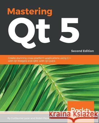 Mastering Qt 5 - Second Edition: Create stunning cross-platform applications using C++ with Qt Widgets and QML with Qt Quick Lazar, Guillaume 9781788995399 Packt Publishing