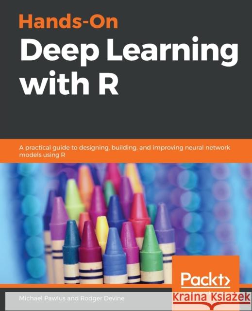 Hands-On Deep Learning with R: A practical guide to designing, building, and improving neural network models using R Michael Pawlus Rodger Devine 9781788996839 Packt Publishing