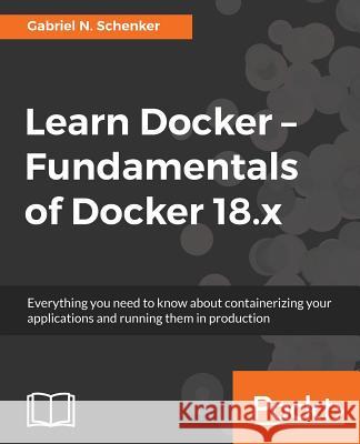Learn Docker - Fundamentals of Docker 18.x: Everything you need to know about containerizing your applications and running them in production Schenker, Gabriel N. 9781788997027 Packt Publishing