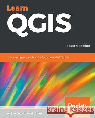 Learn QGIS: Your step-by-step guide to the fundamental of QGIS 3.4 Cutts, Andrew 9781788997423