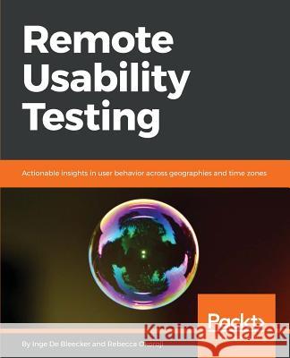 Remote Usability Testing: Actionable insights in user behavior across geographies and time zones Inge De Bleecker, Rebecca Okoroji 9781788999045 Packt Publishing Limited