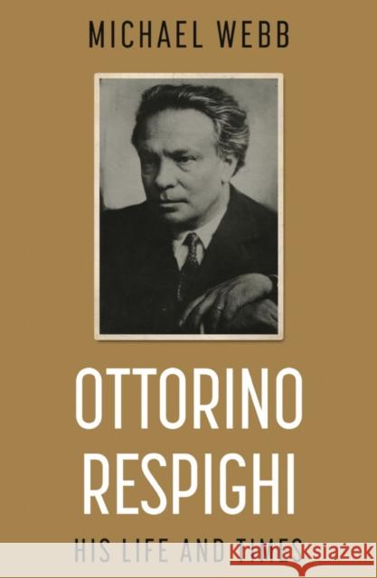Ottorino Respighi: His Life and Times Michael Webb 9781789018950 Troubador Publishing