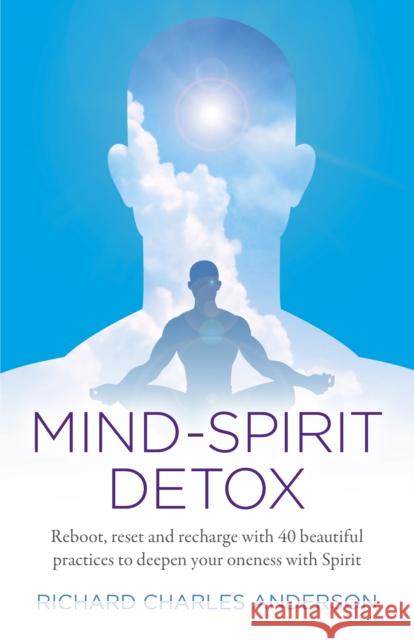 Mind-Spirit Detox: Reboot, reset and recharge with 40 beautiful practices to deepen your oneness with Spirit Richard Charles Anderson 9781789040449