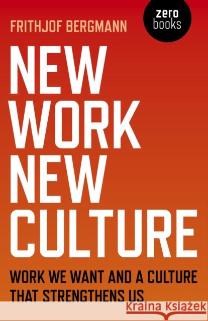 New Work New Culture: Work We Want and a Culture That Strengthens Us Frithjof Bergmann 9781789040647 Zero Books