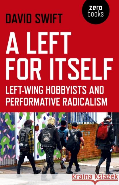 Left for Itself, A: Left-wing Hobbyists and Performative Radicalism David Swift 9781789040739 Zero Books