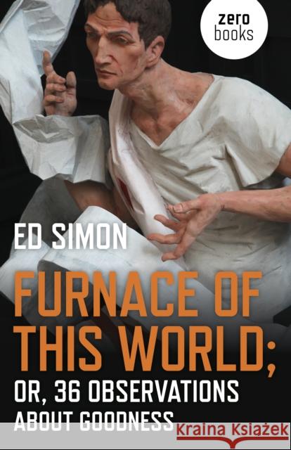 Furnace of This World: Or, 36 Observations about Goodness Ed Simon 9781789041255 Zero Books