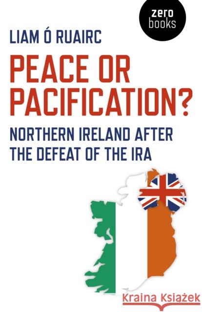 Peace or Pacification?: Northern Ireland After the Defeat of the IRA O. Ruairc Liam 9781789041279