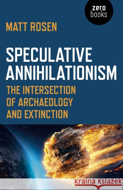 Speculative Annihilationism: The Intersection of Archaeology and Extinction Matt Rosen 9781789041477 John Hunt Publishing