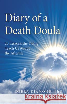 Diary of a Death Doula: 25 Lessons the Dying Teach Us About the Afterlife Debra Diamond 9781789041842