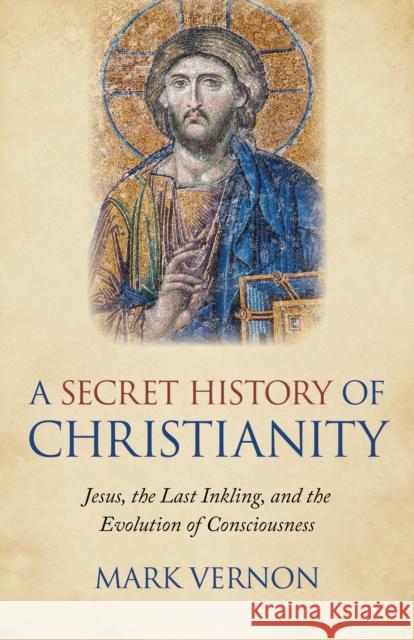 Secret History of Christianity, A: Jesus, the Last Inkling, and the Evolution of Consciousness Mark Vernon 9781789041941 John Hunt Publishing