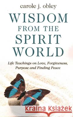 Wisdom From the Spirit World: Life Teachings on Love, Forgiveness, Purpose and Finding Peace Carole J. Obley 9781789043020