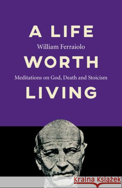 A Life Worth Living: Meditations on God, Death and Stoicism William Ferraiolo 9781789043044 O-Books
