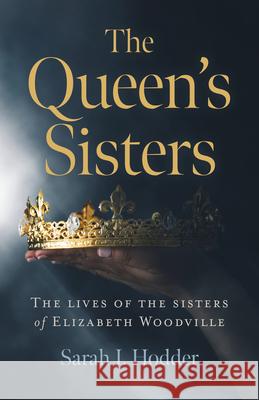The Queen's Sisters: The Lives of the Sisters of Elizabeth Woodville Sarah J. Hodder 9781789043631 Chronos Books