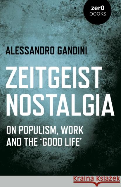 Zeitgeist Nostalgia: On Populism, Work and the 'Good Life' Gandini, Alessandro 9781789044478 Zero Books