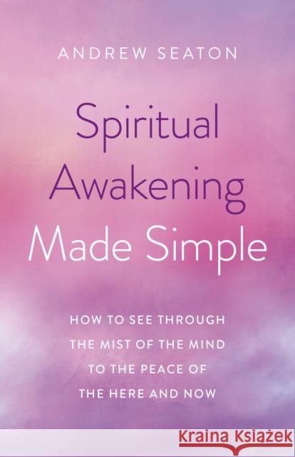 Spiritual Awakening Made Simple: How to See Through the Mist of the Mind to the Peace of the Here and Now Andrew Seaton 9781789044720