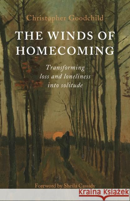 The Winds of Homecoming: Transforming Loss and Loneliness Into Solitude Christopher Goodchild 9781789045635