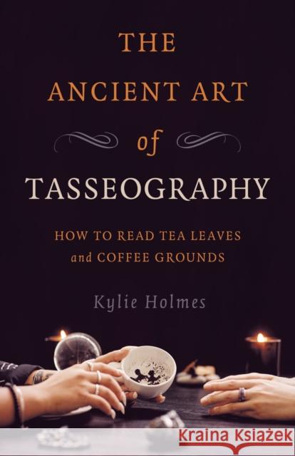 Ancient Art of Tasseography, The: How to Read Tea Leaves and Coffee Grounds Kylie Holmes 9781789045970 Collective Ink