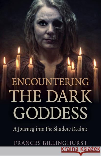 Encountering the Dark Goddess: A Journey into the Shadow Realms Frances Billinghurst 9781789045994 Collective Ink