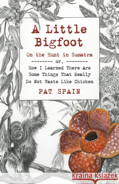 A Little Bigfoot: On the Hunt in Sumatra: Or, How I Learned There Are Some Things That Really Do Not Taste Like Chicken Pat Spain 9781789046052