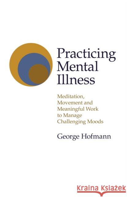 Practicing Mental Illness: Meditation, Movement and Meaningful Work to Manage Challenging Moods Hofmann, George 9781789046267