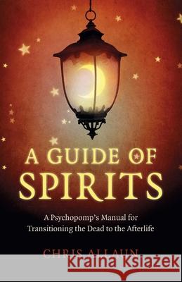 Guide of Spirits, A - A Psychopomp`s Manual for Transitioning the Dead to the Afterlife Chris Allaun 9781789046601 John Hunt Publishing
