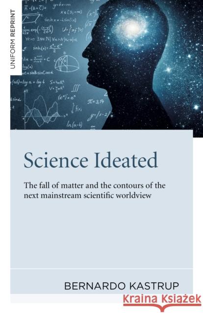 Science Ideated: The fall of matter and the contours of the next mainstream scientific worldview Bernardo Kastrup 9781789046687