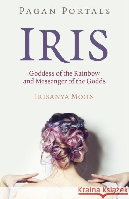 Pagan Portals - Iris, Goddess of the Rainbow and Messenger of the Godds Irisanya Moon 9781789047110 Moon Books