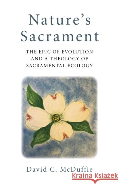 Nature's Sacrament: The Epic of Evolution and a Theology of Sacramental Ecology David C. McDuffie 9781789047172 John Hunt Publishing